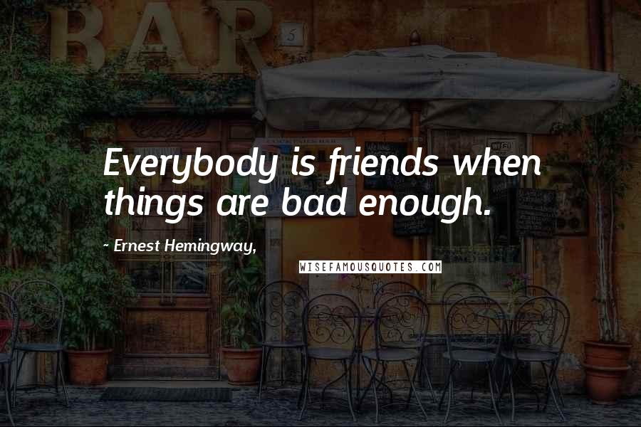 Ernest Hemingway, Quotes: Everybody is friends when things are bad enough.