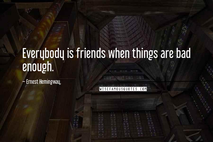 Ernest Hemingway, Quotes: Everybody is friends when things are bad enough.