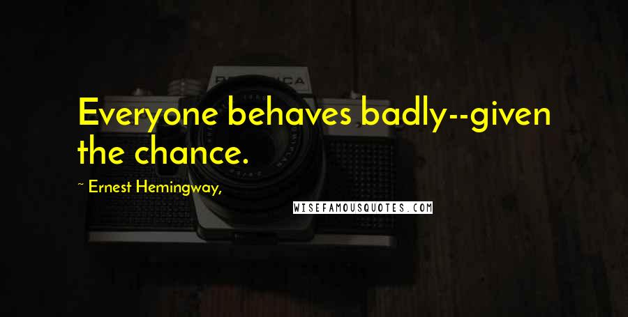 Ernest Hemingway, Quotes: Everyone behaves badly--given the chance.