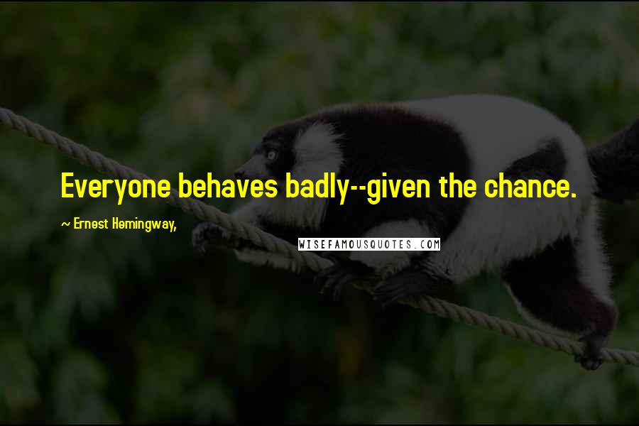 Ernest Hemingway, Quotes: Everyone behaves badly--given the chance.