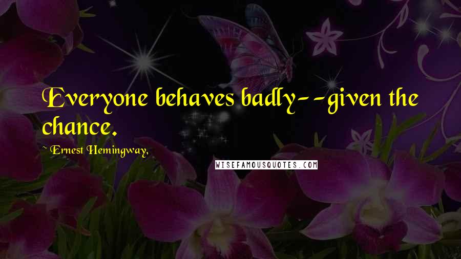 Ernest Hemingway, Quotes: Everyone behaves badly--given the chance.