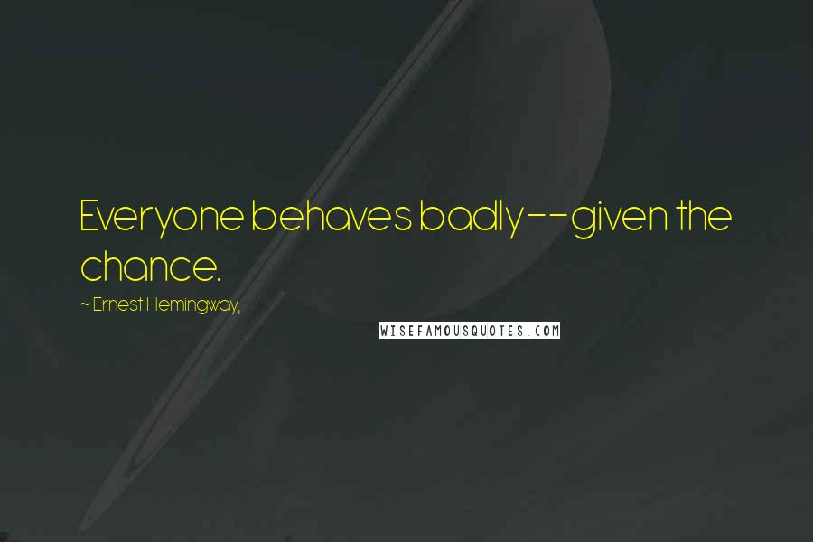 Ernest Hemingway, Quotes: Everyone behaves badly--given the chance.