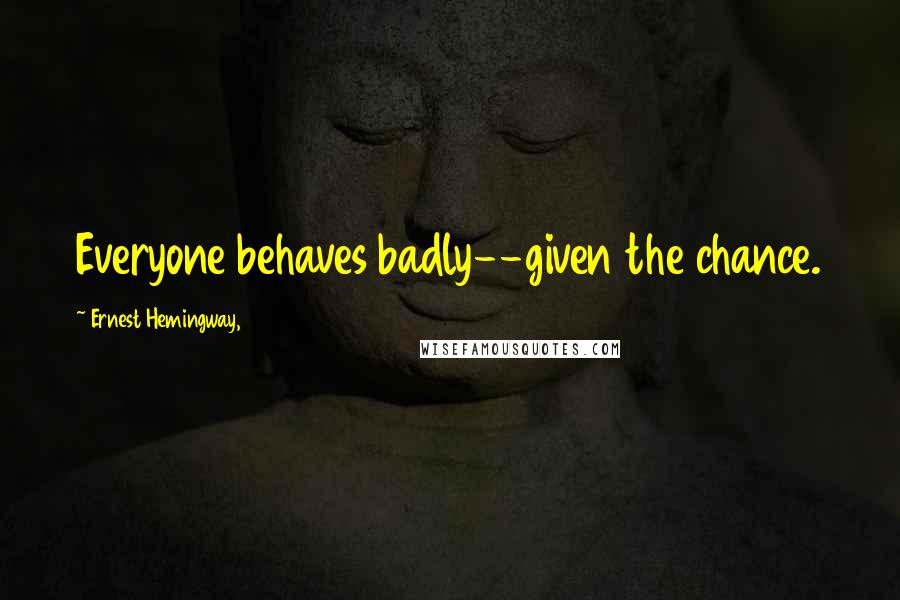 Ernest Hemingway, Quotes: Everyone behaves badly--given the chance.