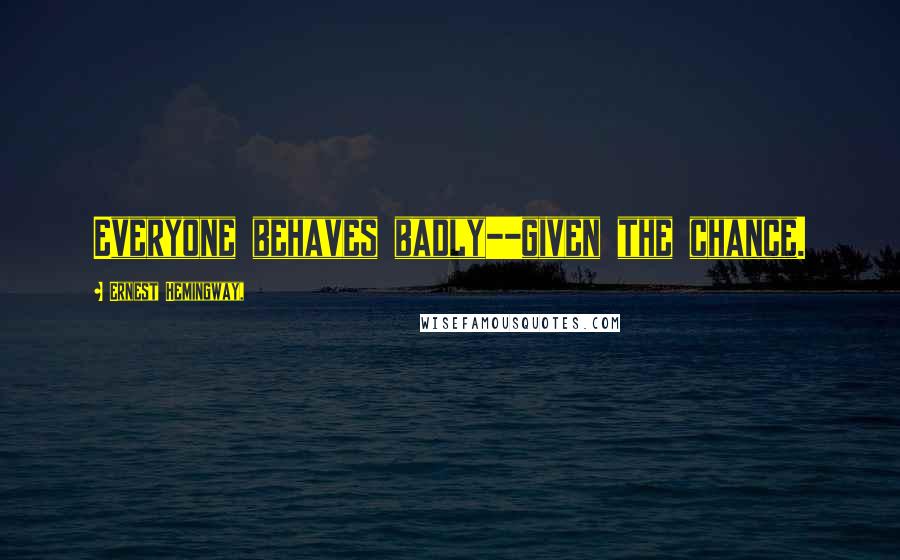 Ernest Hemingway, Quotes: Everyone behaves badly--given the chance.