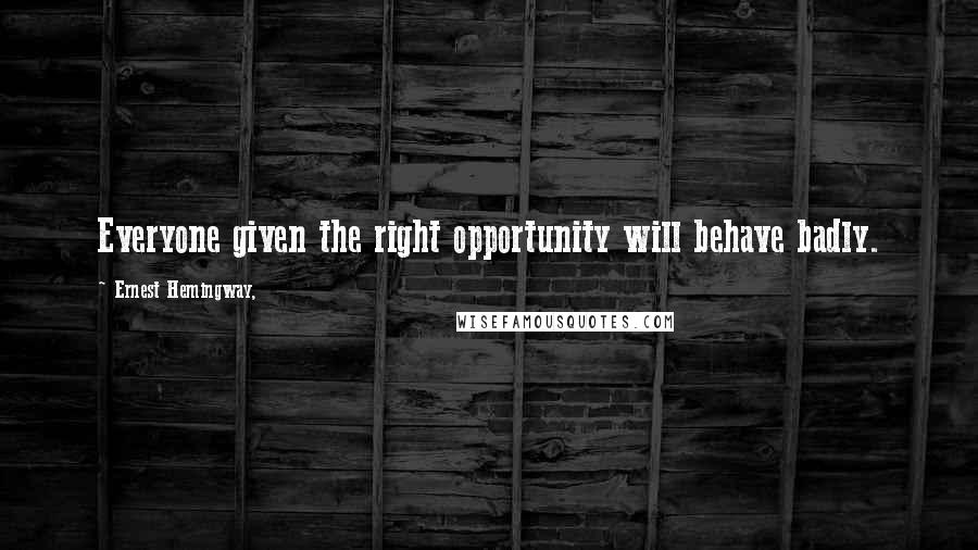 Ernest Hemingway, Quotes: Everyone given the right opportunity will behave badly.