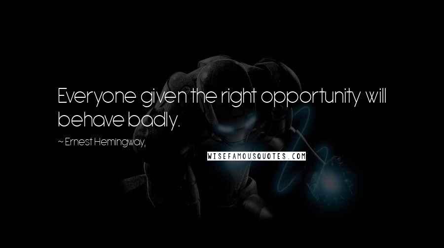 Ernest Hemingway, Quotes: Everyone given the right opportunity will behave badly.