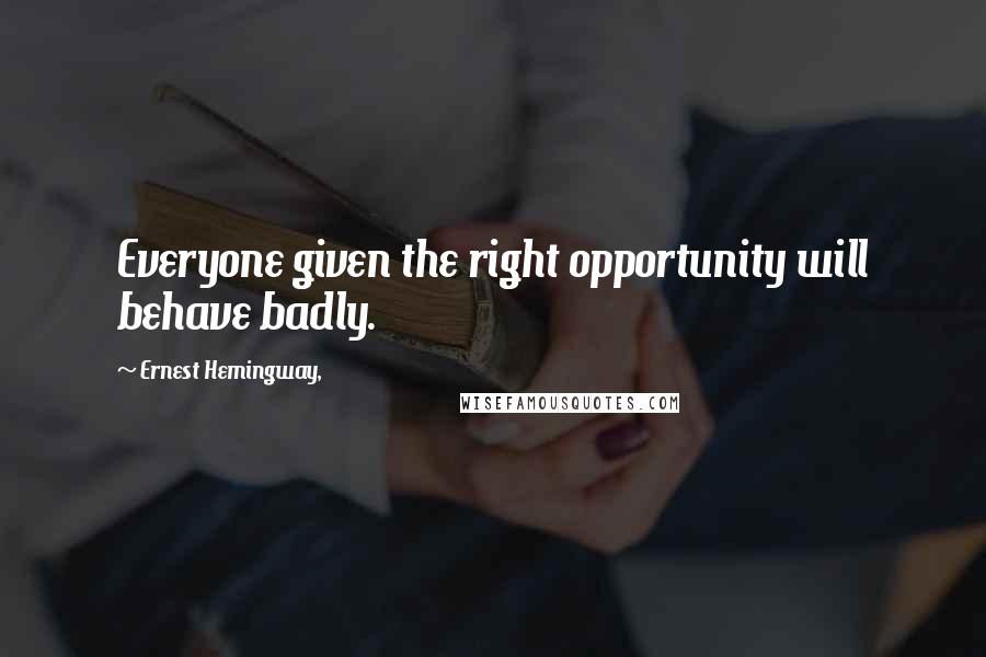 Ernest Hemingway, Quotes: Everyone given the right opportunity will behave badly.