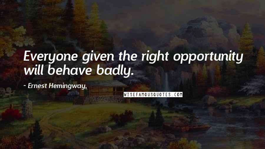 Ernest Hemingway, Quotes: Everyone given the right opportunity will behave badly.