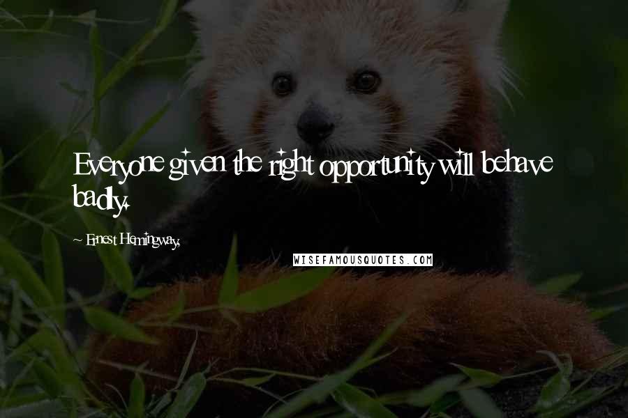 Ernest Hemingway, Quotes: Everyone given the right opportunity will behave badly.