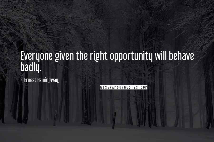 Ernest Hemingway, Quotes: Everyone given the right opportunity will behave badly.