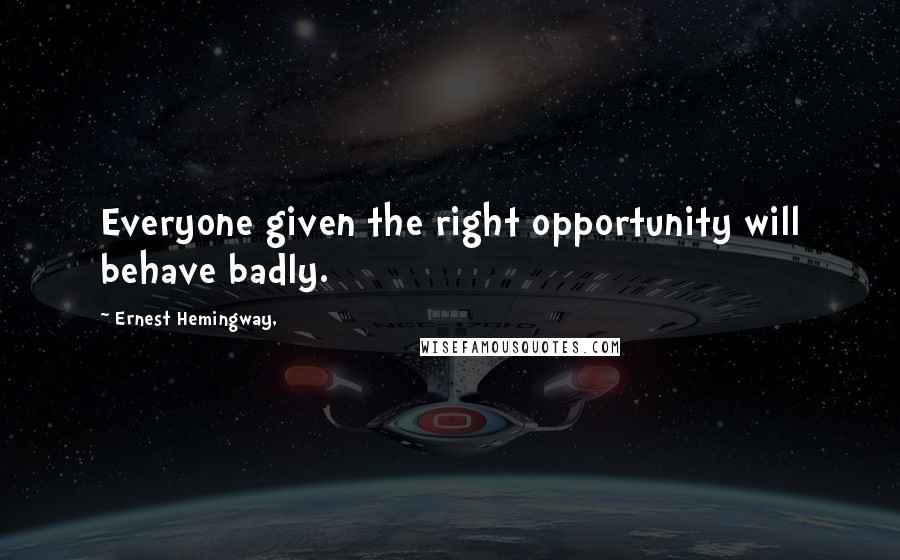 Ernest Hemingway, Quotes: Everyone given the right opportunity will behave badly.