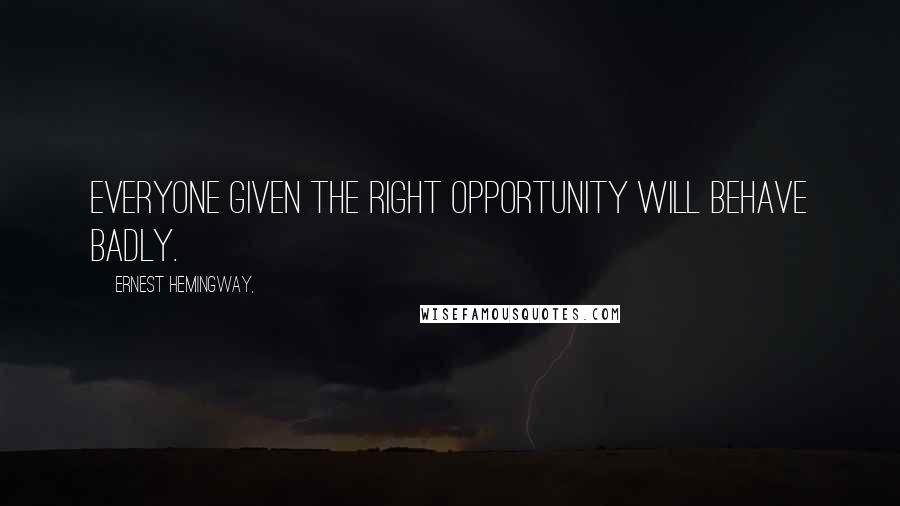 Ernest Hemingway, Quotes: Everyone given the right opportunity will behave badly.