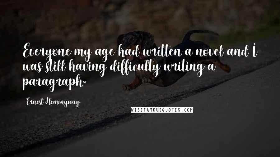 Ernest Hemingway, Quotes: Everyone my age had written a novel and I was still having difficulty writing a paragraph.