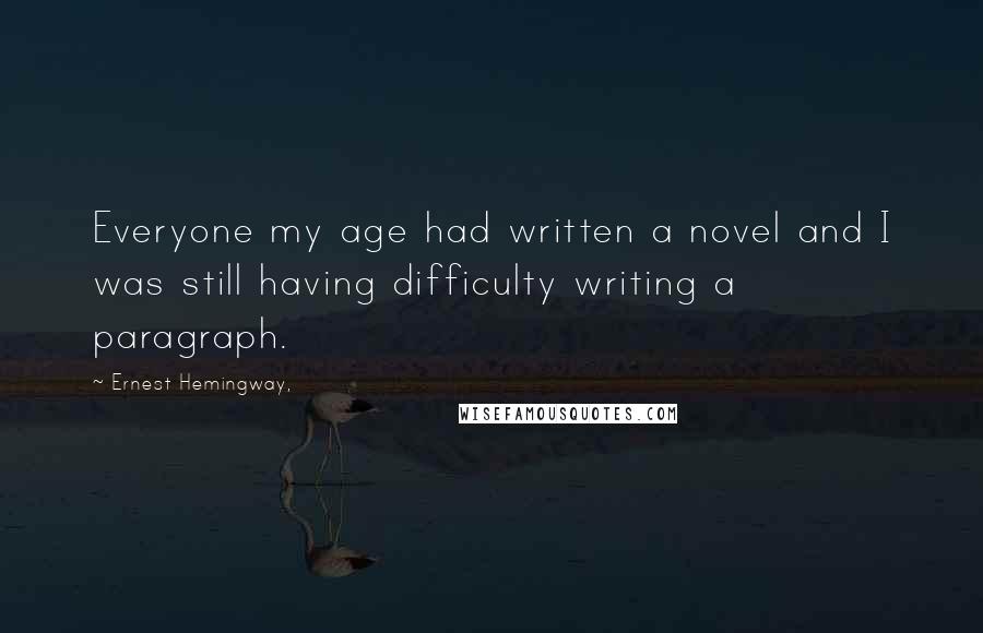 Ernest Hemingway, Quotes: Everyone my age had written a novel and I was still having difficulty writing a paragraph.