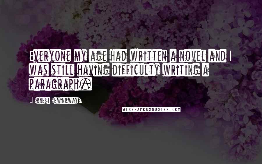 Ernest Hemingway, Quotes: Everyone my age had written a novel and I was still having difficulty writing a paragraph.