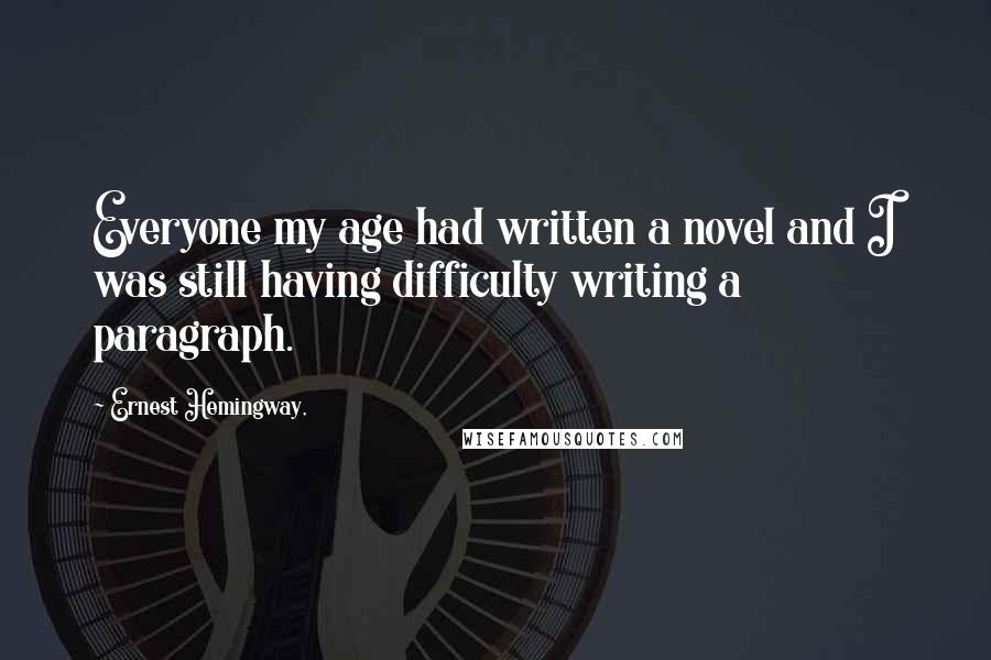 Ernest Hemingway, Quotes: Everyone my age had written a novel and I was still having difficulty writing a paragraph.