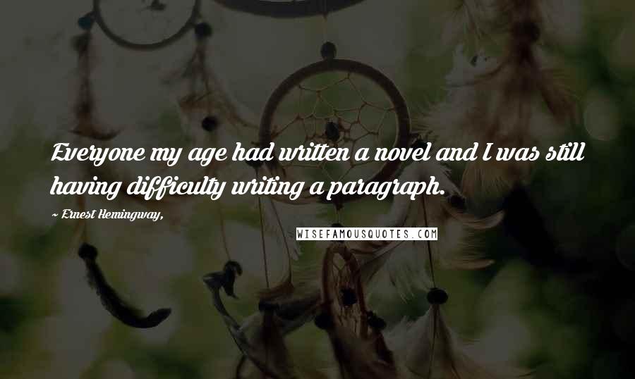 Ernest Hemingway, Quotes: Everyone my age had written a novel and I was still having difficulty writing a paragraph.