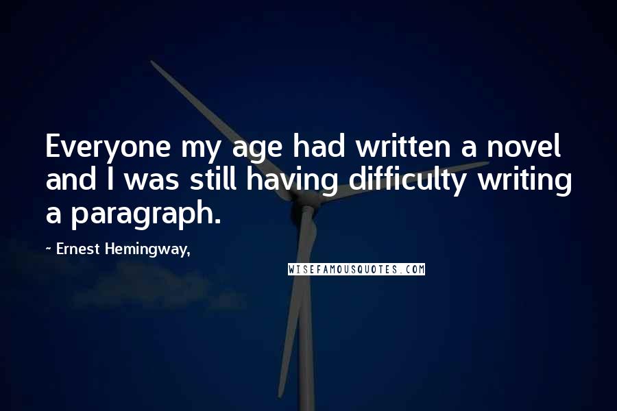 Ernest Hemingway, Quotes: Everyone my age had written a novel and I was still having difficulty writing a paragraph.