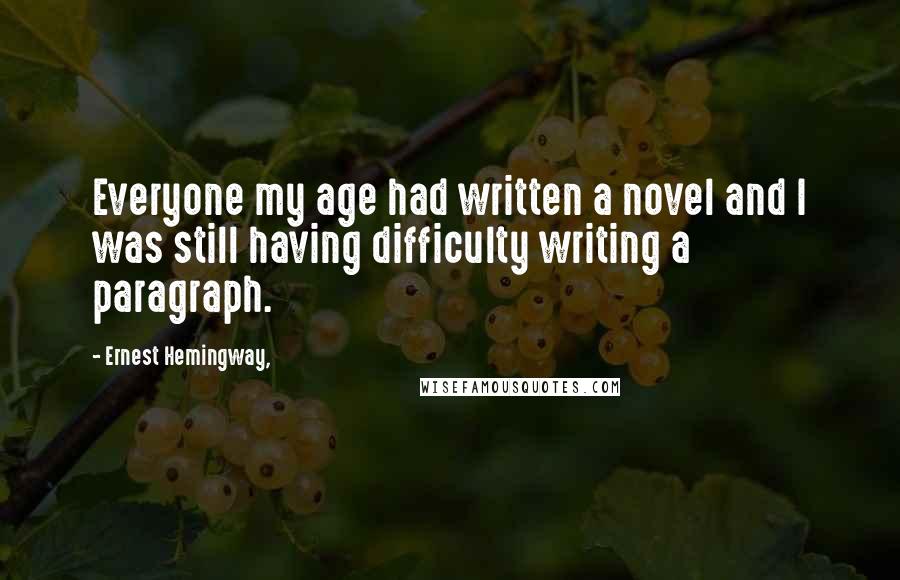 Ernest Hemingway, Quotes: Everyone my age had written a novel and I was still having difficulty writing a paragraph.