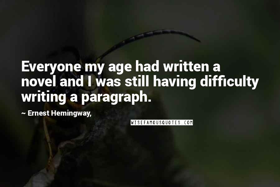 Ernest Hemingway, Quotes: Everyone my age had written a novel and I was still having difficulty writing a paragraph.