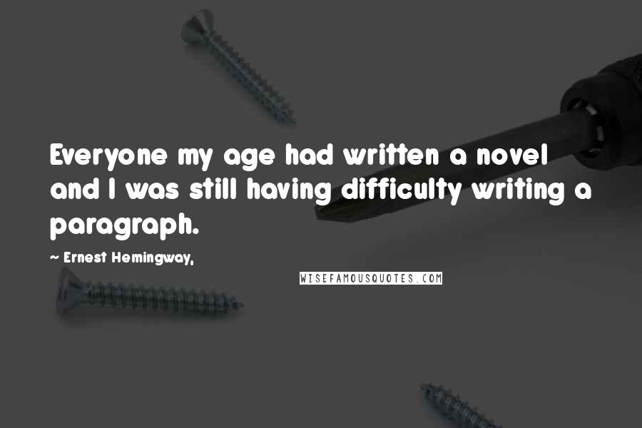 Ernest Hemingway, Quotes: Everyone my age had written a novel and I was still having difficulty writing a paragraph.
