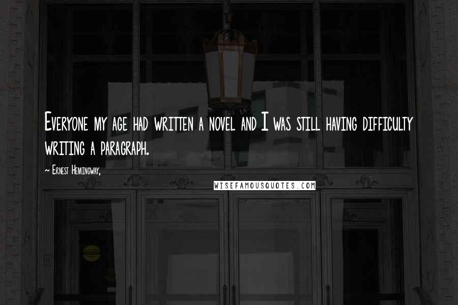 Ernest Hemingway, Quotes: Everyone my age had written a novel and I was still having difficulty writing a paragraph.