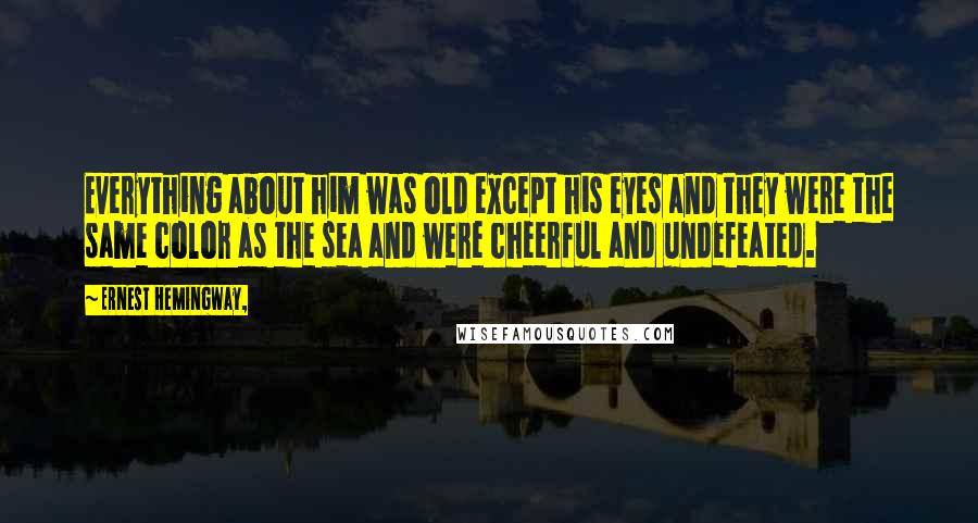 Ernest Hemingway, Quotes: Everything about him was old except his eyes and they were the same color as the sea and were cheerful and undefeated.