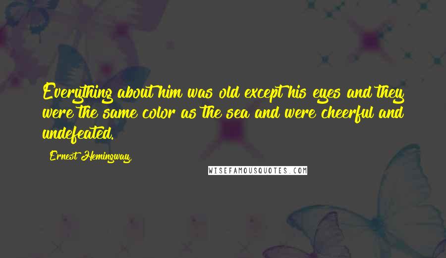 Ernest Hemingway, Quotes: Everything about him was old except his eyes and they were the same color as the sea and were cheerful and undefeated.