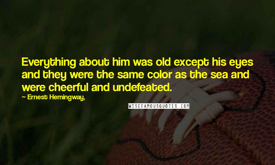 Ernest Hemingway, Quotes: Everything about him was old except his eyes and they were the same color as the sea and were cheerful and undefeated.