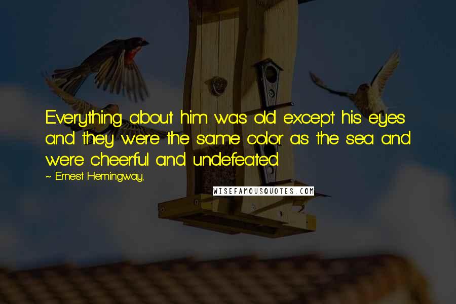 Ernest Hemingway, Quotes: Everything about him was old except his eyes and they were the same color as the sea and were cheerful and undefeated.