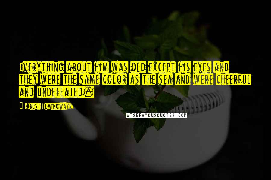 Ernest Hemingway, Quotes: Everything about him was old except his eyes and they were the same color as the sea and were cheerful and undefeated.