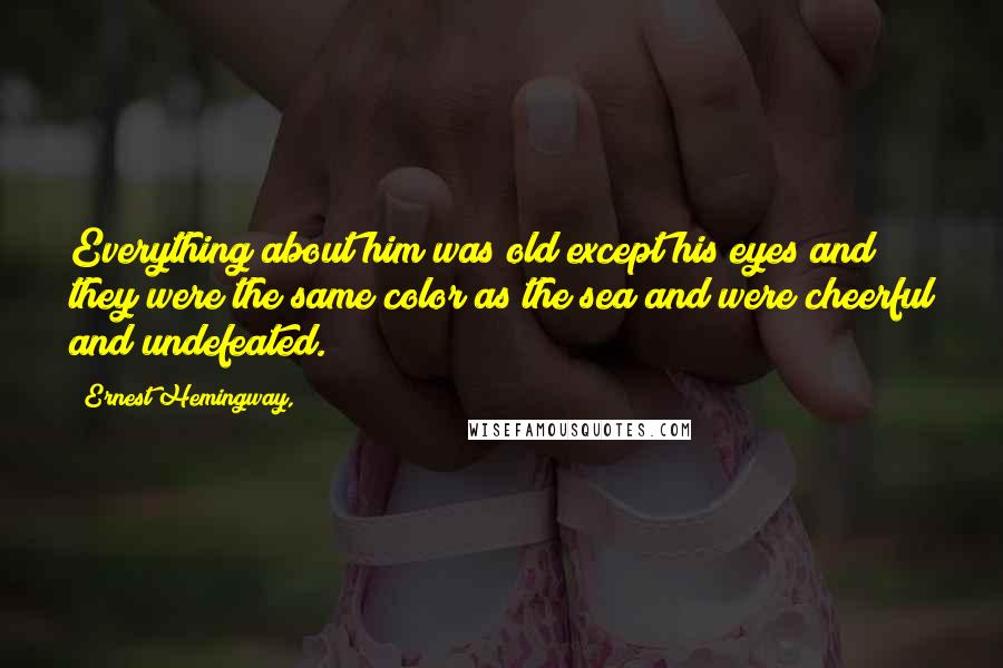 Ernest Hemingway, Quotes: Everything about him was old except his eyes and they were the same color as the sea and were cheerful and undefeated.