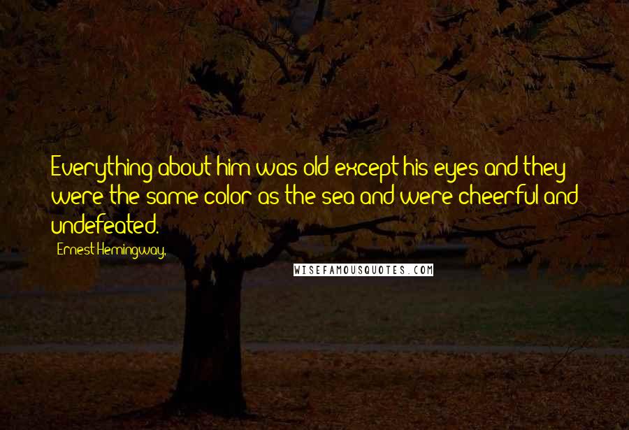 Ernest Hemingway, Quotes: Everything about him was old except his eyes and they were the same color as the sea and were cheerful and undefeated.