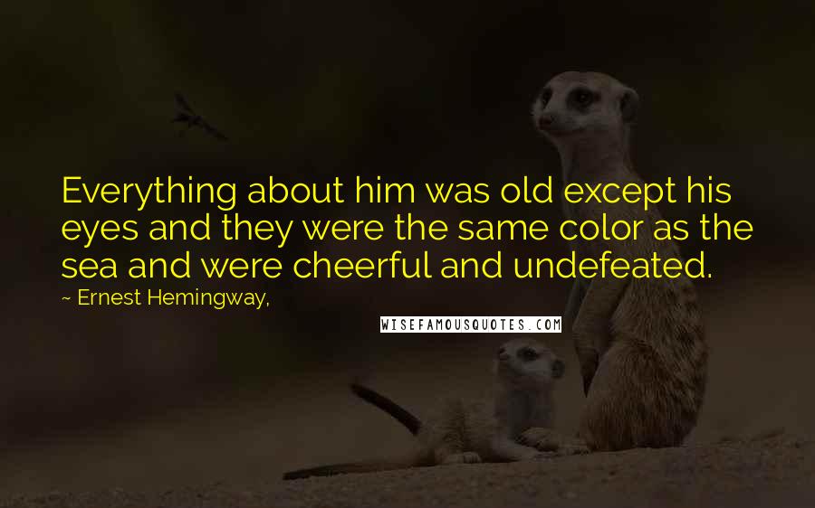 Ernest Hemingway, Quotes: Everything about him was old except his eyes and they were the same color as the sea and were cheerful and undefeated.