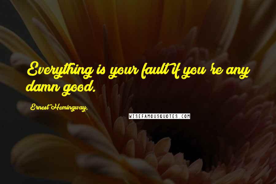 Ernest Hemingway, Quotes: Everything is your fault if you're any damn good.