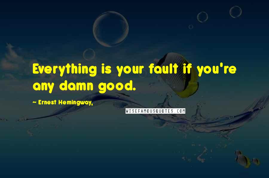 Ernest Hemingway, Quotes: Everything is your fault if you're any damn good.