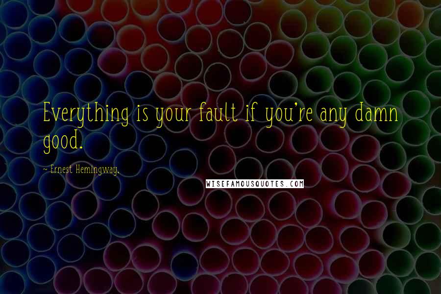 Ernest Hemingway, Quotes: Everything is your fault if you're any damn good.