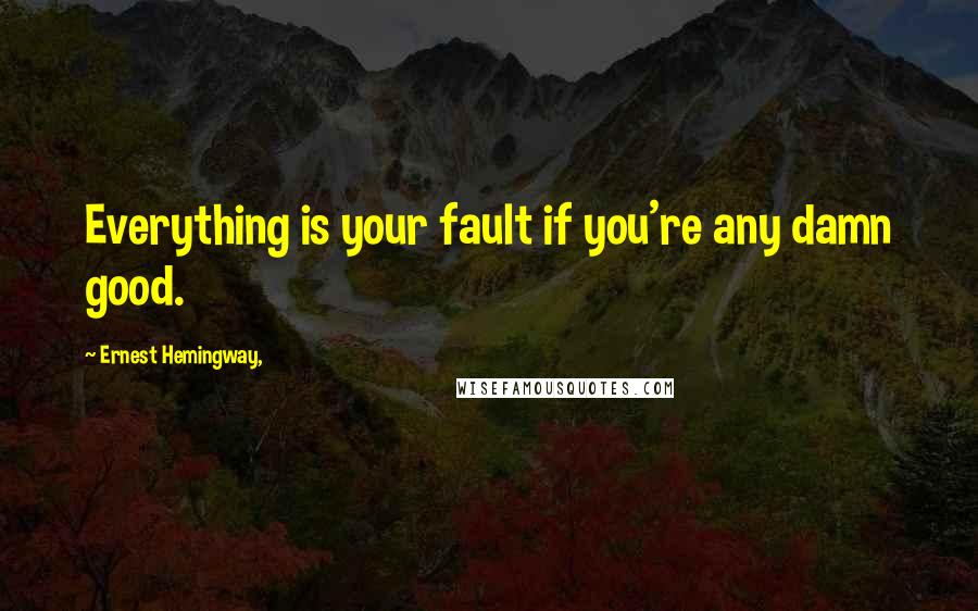 Ernest Hemingway, Quotes: Everything is your fault if you're any damn good.