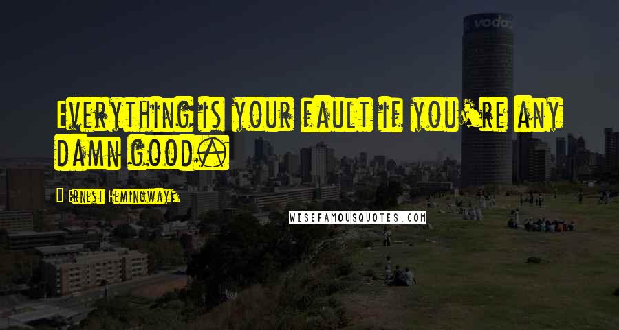 Ernest Hemingway, Quotes: Everything is your fault if you're any damn good.