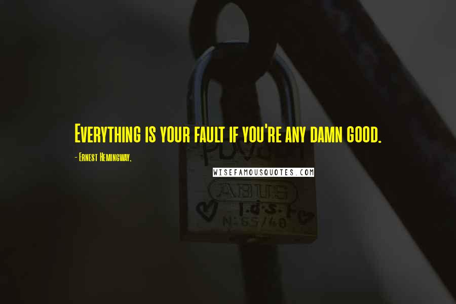 Ernest Hemingway, Quotes: Everything is your fault if you're any damn good.