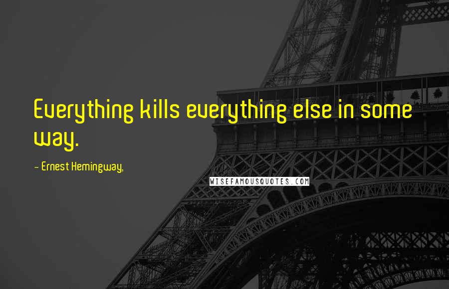 Ernest Hemingway, Quotes: Everything kills everything else in some way.