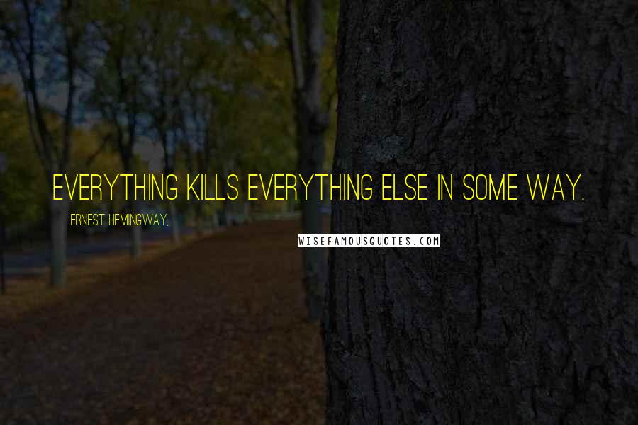 Ernest Hemingway, Quotes: Everything kills everything else in some way.