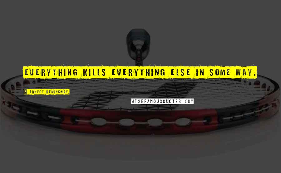 Ernest Hemingway, Quotes: Everything kills everything else in some way.