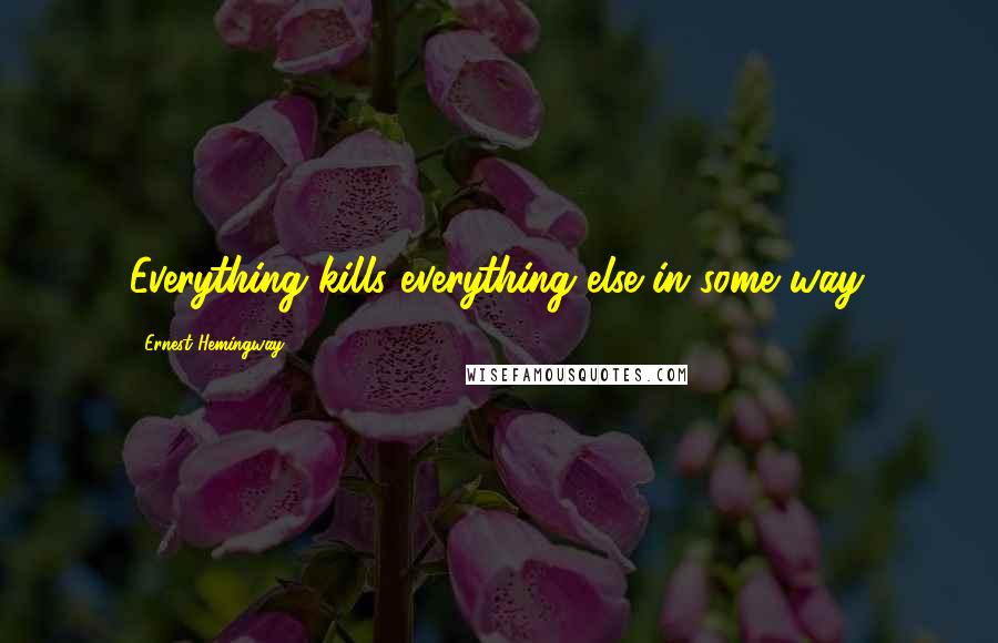 Ernest Hemingway, Quotes: Everything kills everything else in some way.