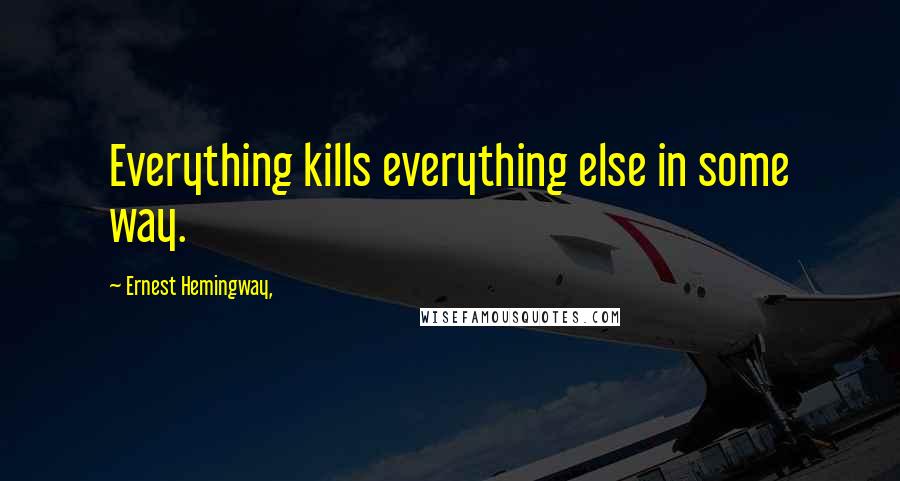 Ernest Hemingway, Quotes: Everything kills everything else in some way.