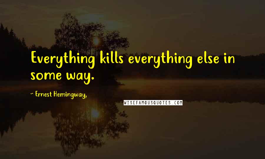 Ernest Hemingway, Quotes: Everything kills everything else in some way.
