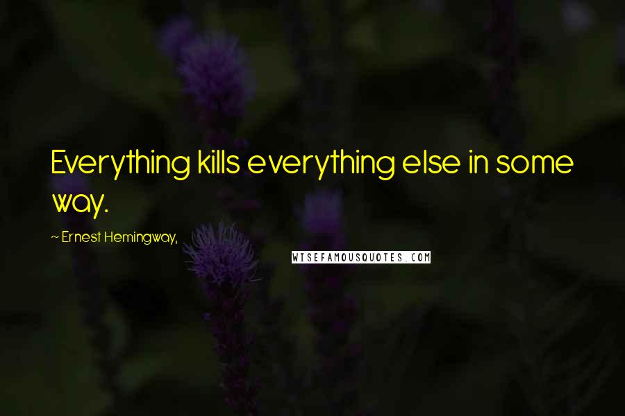Ernest Hemingway, Quotes: Everything kills everything else in some way.