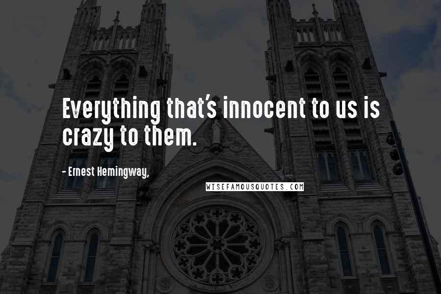 Ernest Hemingway, Quotes: Everything that's innocent to us is crazy to them.