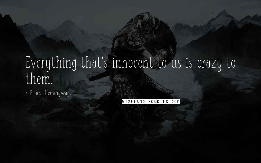 Ernest Hemingway, Quotes: Everything that's innocent to us is crazy to them.