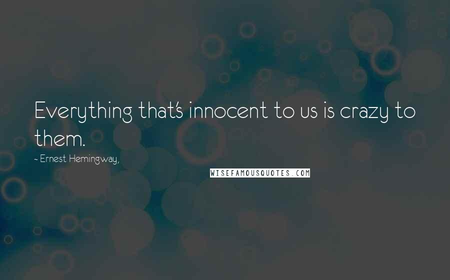 Ernest Hemingway, Quotes: Everything that's innocent to us is crazy to them.